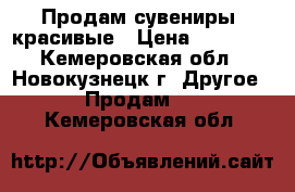 Продам сувениры  красивые › Цена ­ 80-600 - Кемеровская обл., Новокузнецк г. Другое » Продам   . Кемеровская обл.